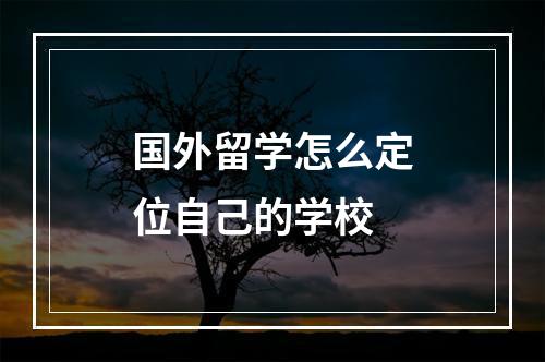 国外留学怎么定位自己的学校