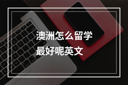 澳洲怎么留学最好呢英文