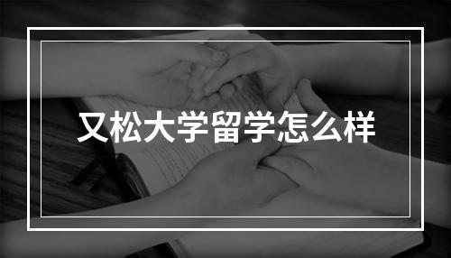 又松大学留学怎么样