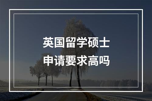 英国留学硕士申请要求高吗