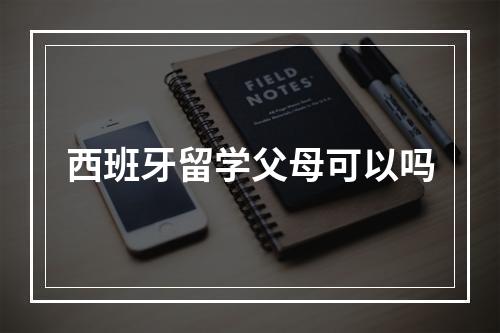 西班牙留学父母可以吗