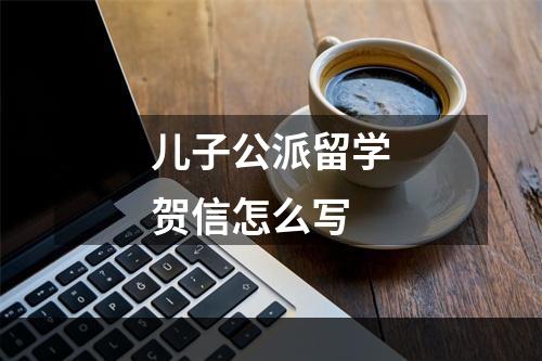 儿子公派留学贺信怎么写