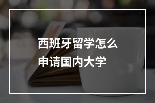 西班牙留学怎么申请国内大学