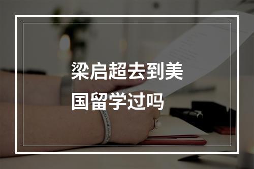 梁启超去到美国留学过吗