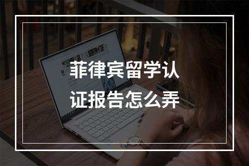 菲律宾留学认证报告怎么弄