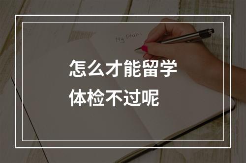 怎么才能留学体检不过呢