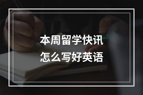 本周留学快讯怎么写好英语