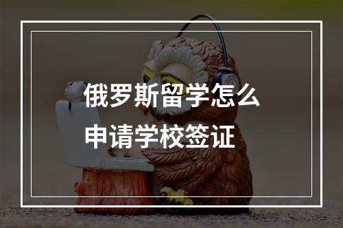 俄罗斯留学怎么申请学校签证