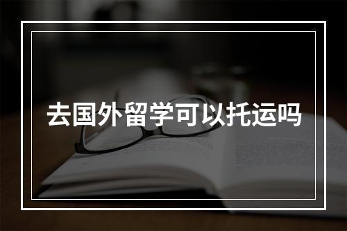 去国外留学可以托运吗