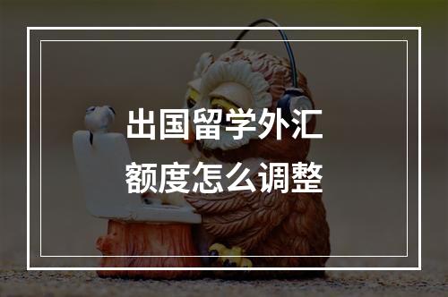 出国留学外汇额度怎么调整