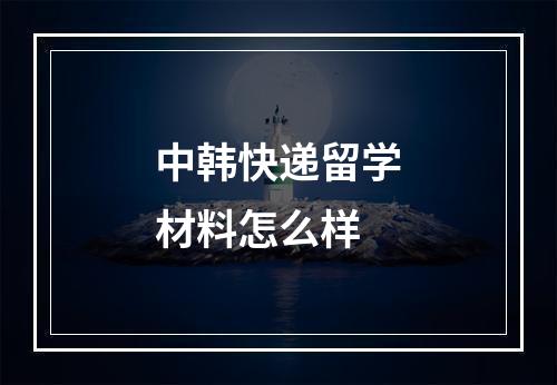 中韩快递留学材料怎么样