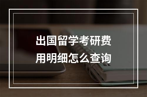 出国留学考研费用明细怎么查询