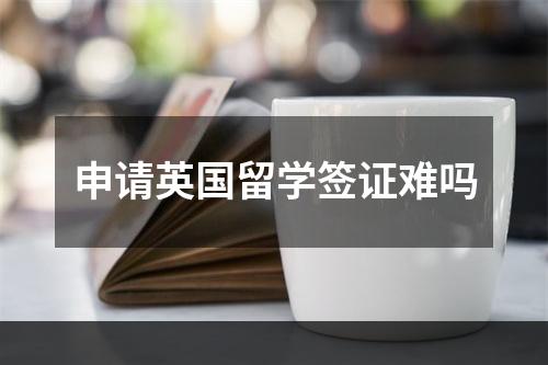 申请英国留学签证难吗