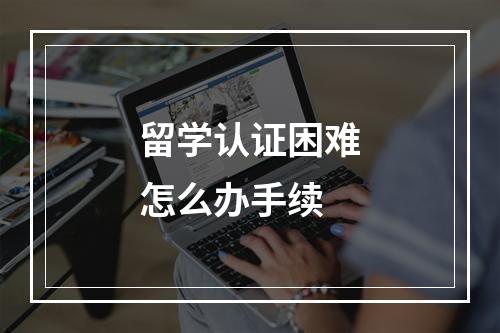 留学认证困难怎么办手续