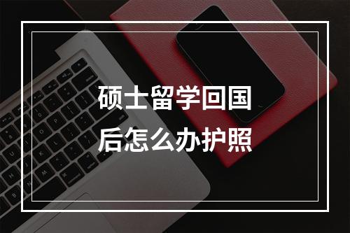 硕士留学回国后怎么办护照