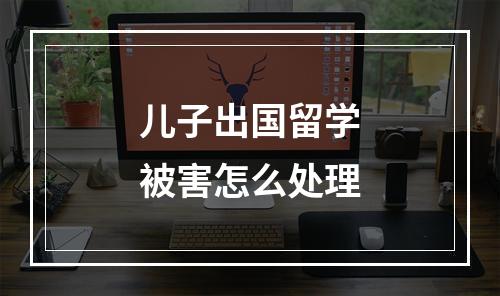 儿子出国留学被害怎么处理