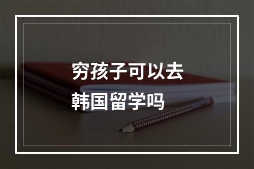 穷孩子可以去韩国留学吗