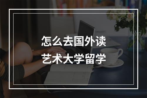 怎么去国外读艺术大学留学