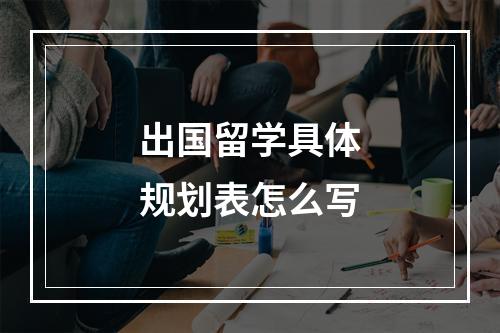 出国留学具体规划表怎么写