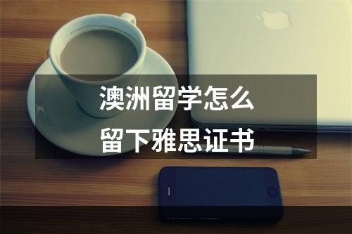 澳洲留学怎么留下雅思证书