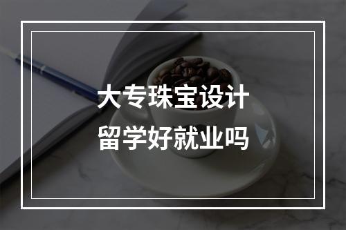 大专珠宝设计留学好就业吗