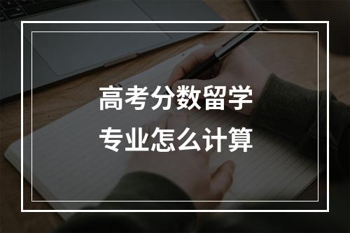 高考分数留学专业怎么计算