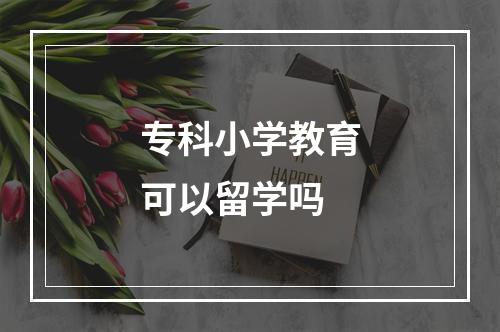 专科小学教育可以留学吗