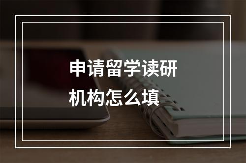 申请留学读研机构怎么填