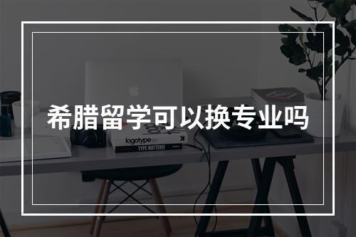 希腊留学可以换专业吗