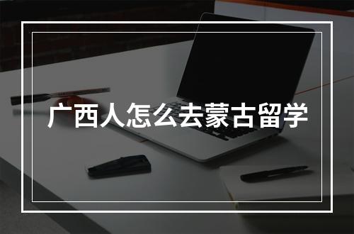 广西人怎么去蒙古留学