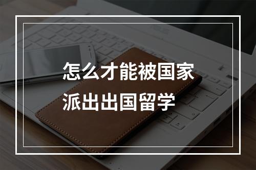 怎么才能被国家派出出国留学