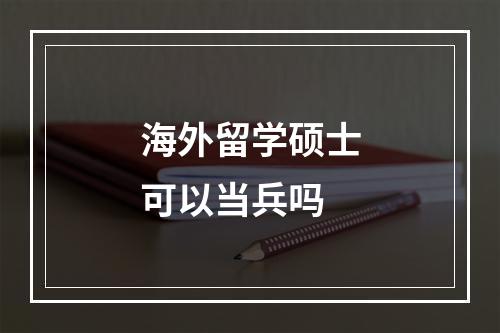 海外留学硕士可以当兵吗