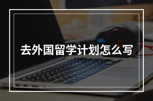 去外国留学计划怎么写