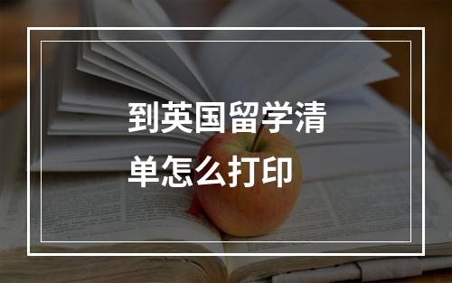 到英国留学清单怎么打印