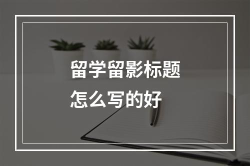 留学留影标题怎么写的好