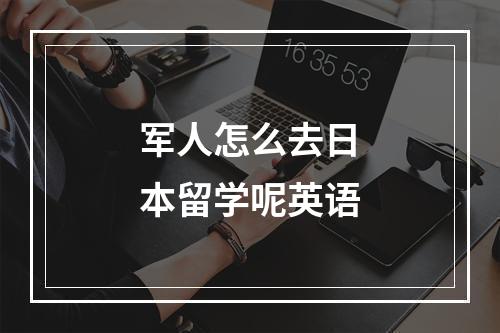 军人怎么去日本留学呢英语