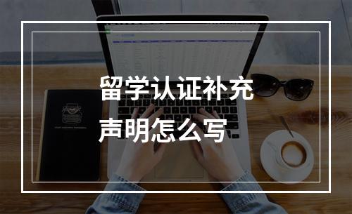 留学认证补充声明怎么写