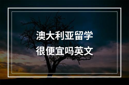 澳大利亚留学很便宜吗英文