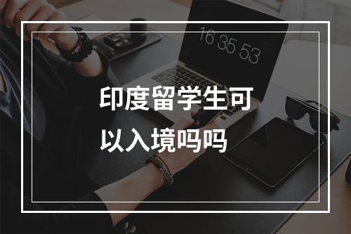 印度留学生可以入境吗吗