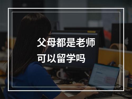 父母都是老师可以留学吗