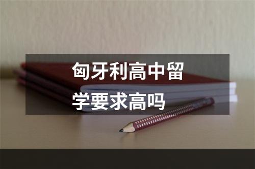 匈牙利高中留学要求高吗