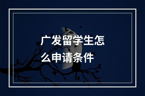 广发留学生怎么申请条件