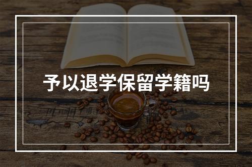 予以退学保留学籍吗