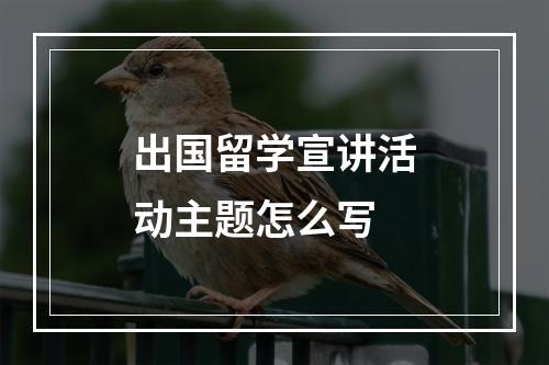 出国留学宣讲活动主题怎么写