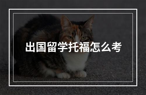 出国留学托福怎么考