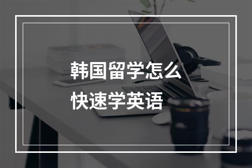 韩国留学怎么快速学英语