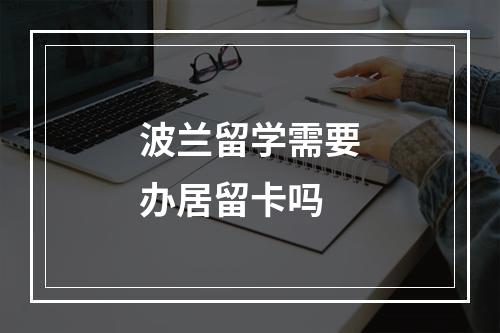 波兰留学需要办居留卡吗