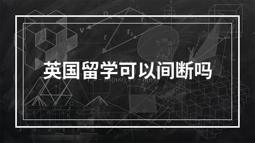 英国留学可以间断吗