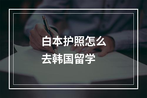 白本护照怎么去韩国留学