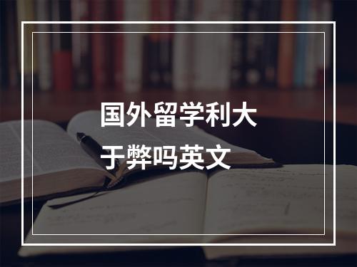 国外留学利大于弊吗英文